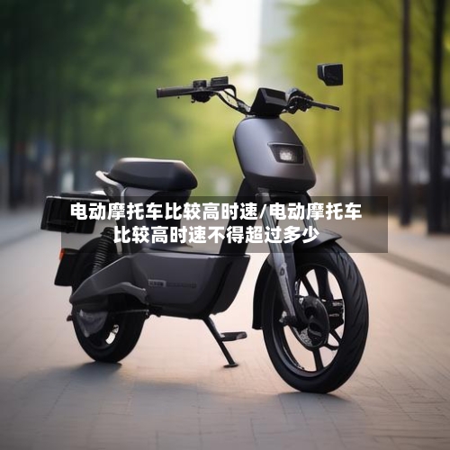 电动摩托车比较高时速/电动摩托车比较高时速不得超过多少