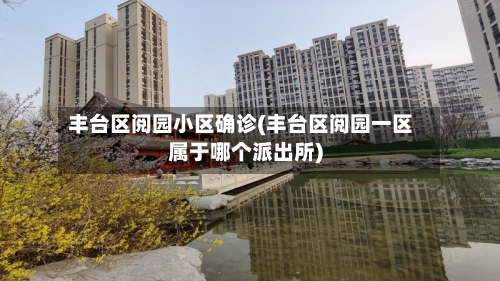 丰台区阅园小区确诊(丰台区阅园一区属于哪个派出所)-第3张图片