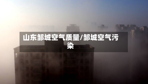 山东邹城空气质量/邹城空气污染-第3张图片