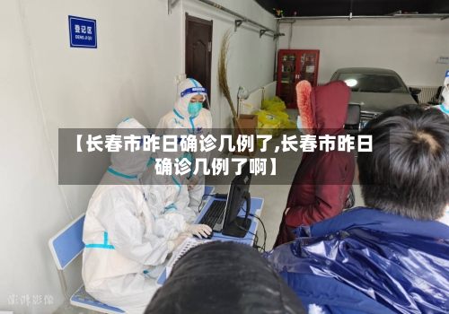 【长春市昨日确诊几例了,长春市昨日确诊几例了啊】-第3张图片