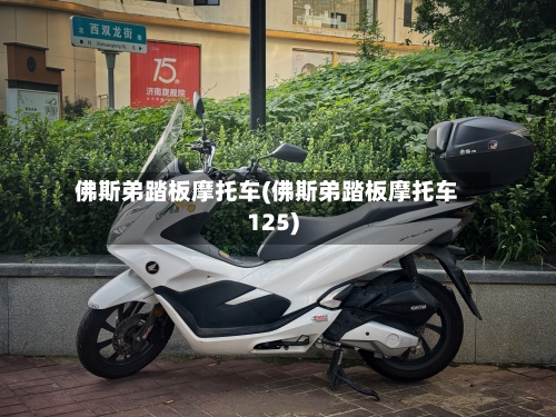 佛斯弟踏板摩托车(佛斯弟踏板摩托车125)-第2张图片