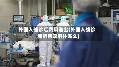 外国人确诊后费用谁出(外国人确诊新冠有政府补贴么)-第3张图片