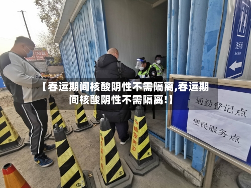 【春运期间核酸阴性不需隔离,春运期间核酸阴性不需隔离!】-第3张图片