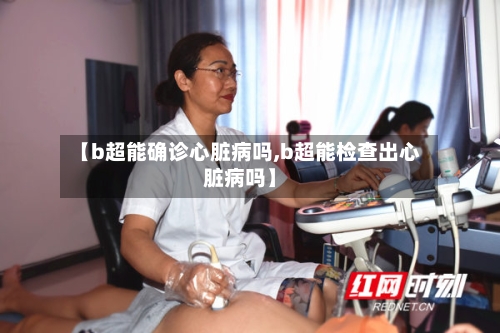 【b超能确诊心脏病吗,b超能检查出心脏病吗】-第3张图片
