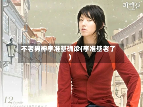 不老男神李准基确诊(李准基老了)