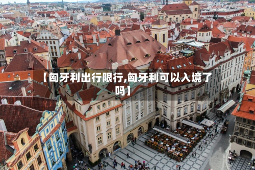 【匈牙利出行限行,匈牙利可以入境了吗】