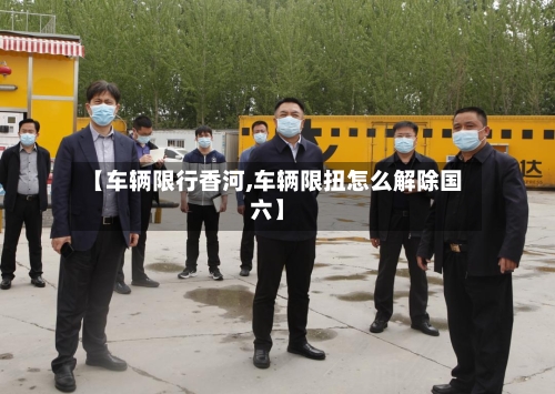 【车辆限行香河,车辆限扭怎么解除国六】