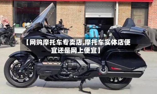 【网购摩托车专卖店,摩托车实体店便宜还是网上便宜】-第2张图片