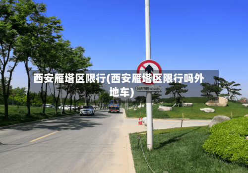 西安雁塔区限行(西安雁塔区限行吗外地车)-第2张图片