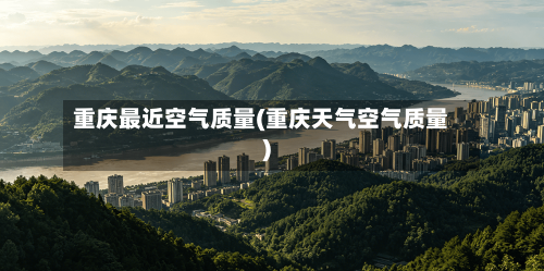 重庆最近空气质量(重庆天气空气质量)