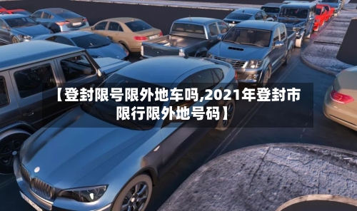 【登封限号限外地车吗,2021年登封市限行限外地号码】-第2张图片