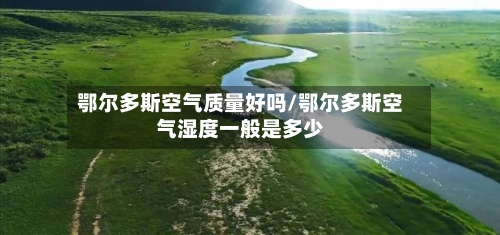 鄂尔多斯空气质量好吗/鄂尔多斯空气湿度一般是多少-第3张图片