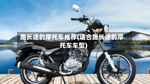 跑长途的摩托车推荐(适合跑长途的摩托车车型)