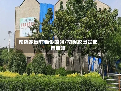 南隆家园有确诊的吗/南隆家园是安置房吗