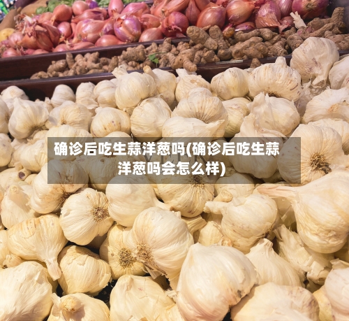 确诊后吃生蒜洋葱吗(确诊后吃生蒜洋葱吗会怎么样)-第2张图片