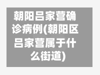 朝阳吕家营确诊病例(朝阳区吕家营属于什么街道)