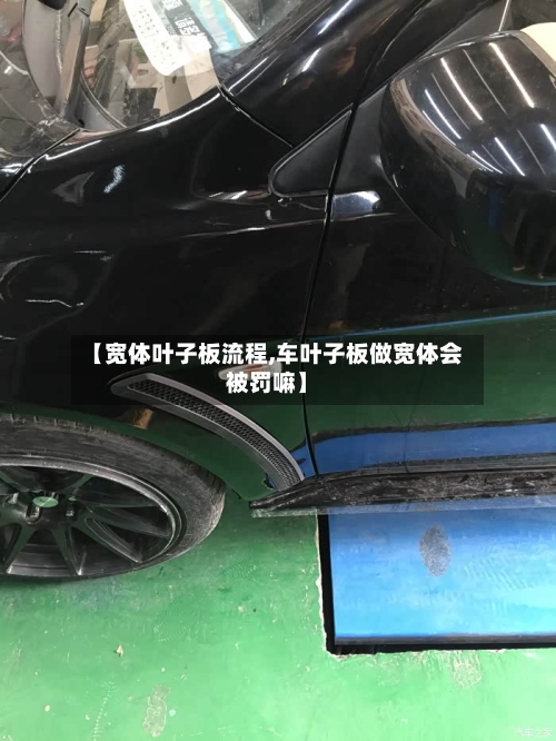 【宽体叶子板流程,车叶子板做宽体会被罚嘛】-第2张图片