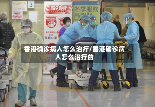 香港确诊病人怎么治疗/香港确诊病人怎么治疗的-第2张图片