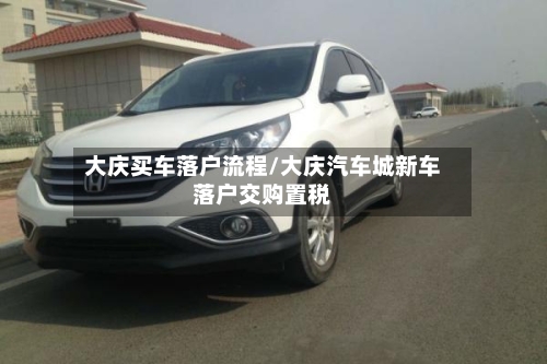 大庆买车落户流程/大庆汽车城新车落户交购置税-第3张图片