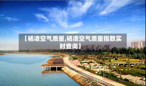 【杨凌空气质量,杨凌空气质量指数实时查询】