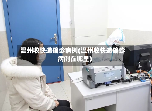 温州收快递确诊病例(温州收快递确诊病例在哪里)-第3张图片