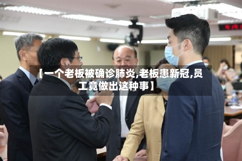 【一个老板被确诊肺炎,老板患新冠,员工竟做出这种事】