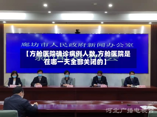 【方舱医院确诊病例人数,方舱医院是在哪一天全部关闭的】