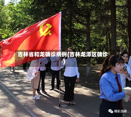 吉林省和龙确诊病例(吉林龙潭区确诊)-第2张图片