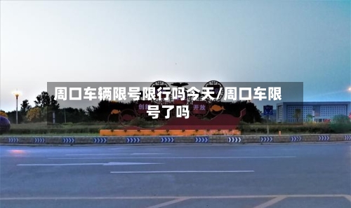 周口车辆限号限行吗今天/周口车限号了吗-第3张图片