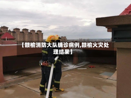 【赣榆消防大队确诊病例,赣榆火灾处理结果】