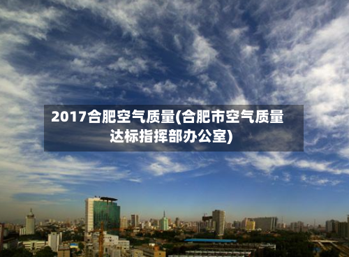 2017合肥空气质量(合肥市空气质量达标指挥部办公室)