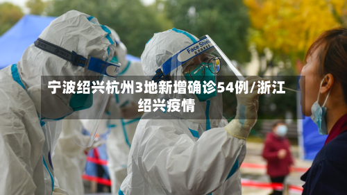 宁波绍兴杭州3地新增确诊54例/浙江绍兴疫情
