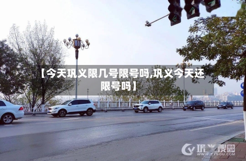 【今天巩义限几号限号吗,巩义今天还限号吗】