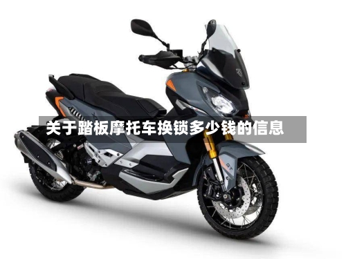 关于踏板摩托车换锁多少钱的信息
