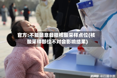 官方:不能随意裁撤核酸采样点位(核酸采样部位不对会影响结果)-第2张图片