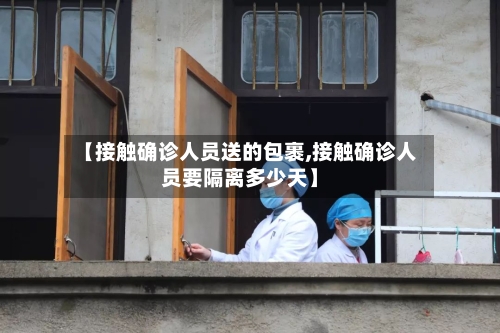 【接触确诊人员送的包裹,接触确诊人员要隔离多少天】-第3张图片