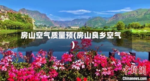 房山空气质量预(房山良乡空气)