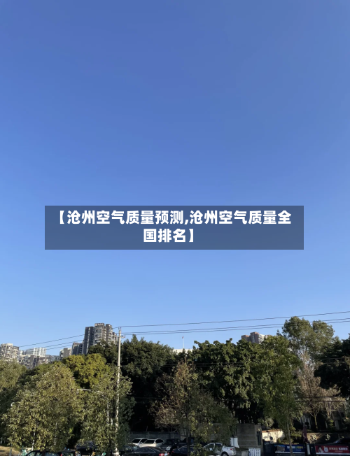 【沧州空气质量预测,沧州空气质量全国排名】