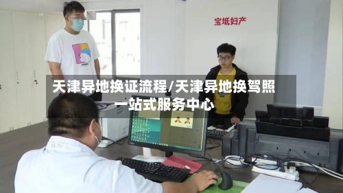 天津异地换证流程/天津异地换驾照一站式服务中心-第3张图片