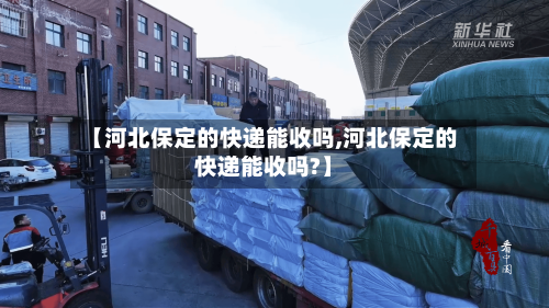 【河北保定的快递能收吗,河北保定的快递能收吗?】-第2张图片