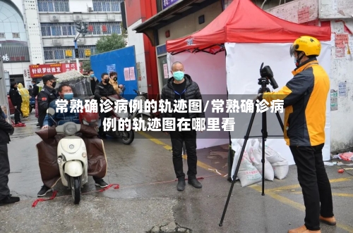 常熟确诊病例的轨迹图/常熟确诊病例的轨迹图在哪里看