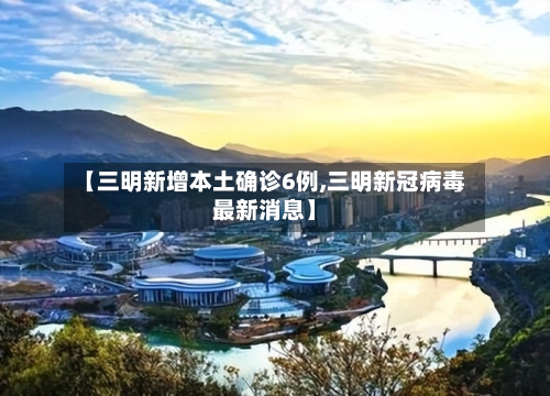 【三明新增本土确诊6例,三明新冠病毒最新消息】