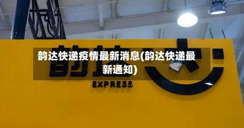 韵达快递疫情最新消息(韵达快递最新通知)