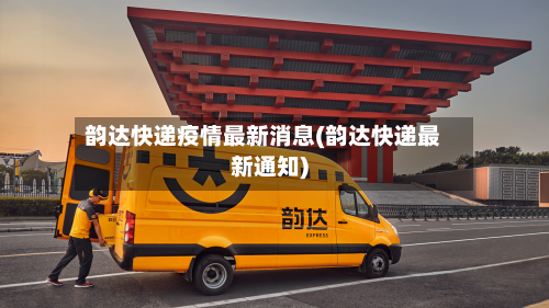 韵达快递疫情最新消息(韵达快递最新通知)-第2张图片