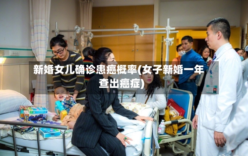 新婚女儿确诊患癌概率(女子新婚一年查出癌症)