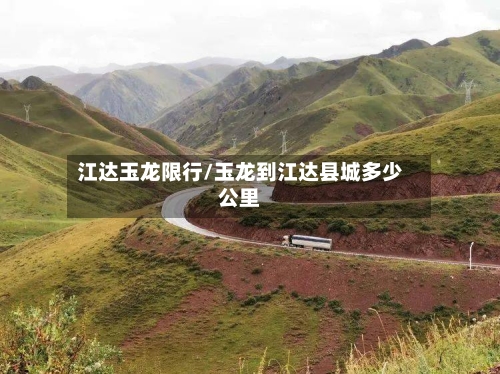 江达玉龙限行/玉龙到江达县城多少公里-第2张图片