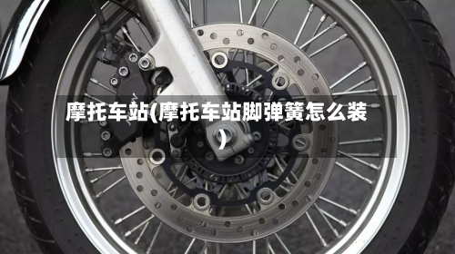 摩托车站(摩托车站脚弹簧怎么装)