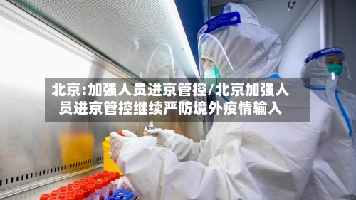 北京:加强人员进京管控/北京加强人员进京管控继续严防境外疫情输入