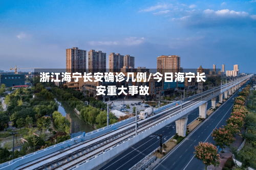 浙江海宁长安确诊几例/今日海宁长安重大事故-第2张图片