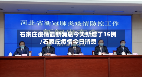 石家庄疫情最新消息今天新增了15例/石家庄疫情今日消息